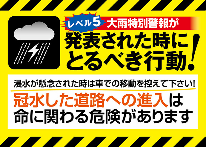 バナー：レベル5大雨特別警報が発表された時にとるべき行動 浸水が懸念された時は車での移動を控えて下さい 冠水した道路への進入は命に関わる危険があります