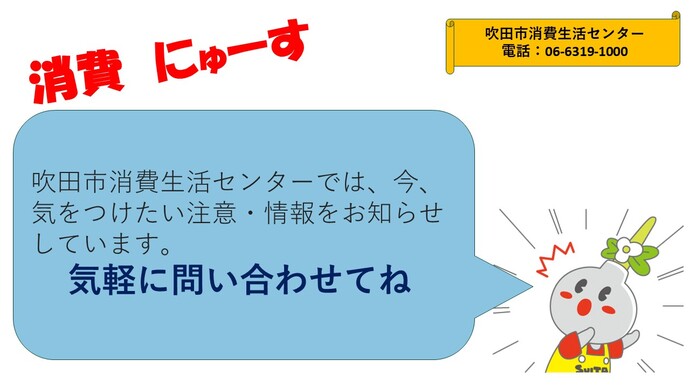 吹田市消費生活センターでは、「今」気をつけたい注意・情報をお知らせしています。