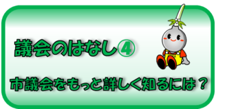 議会のはなし（4）　市議会をもっと詳しく知るには？