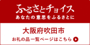 ふるさとチョイス　あなたの意志をふるさとに　大阪府吹田市　お礼の品一覧ページはこちら（外部リンク・新しいウィンドウで開きます）