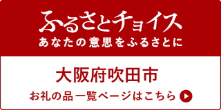 ふるさとチョイス　あなたの意志をふるさとに　大阪府吹田市　お礼の品一覧ページはこちら（外部リンク・新しいウィンドウで開きます）