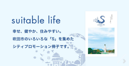 suitable life　幸せ、健やか、住みやすい。吹田市のいろいろな「S」を集めたシティプロモーション冊子です。