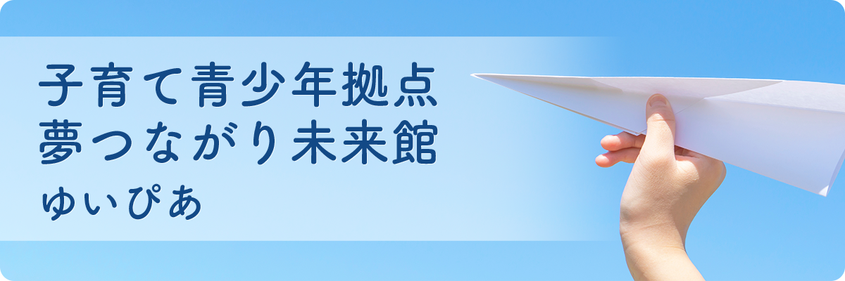 子育て青少年拠点 夢つながり未来館（ゆいぴあ）