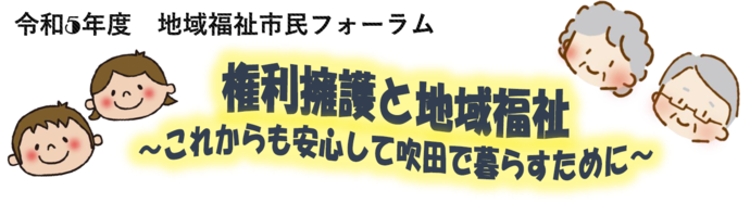 令和5年度地域福祉市民フォーラム　権利擁護と地域福祉～これからも安心して吹田で暮らすために～