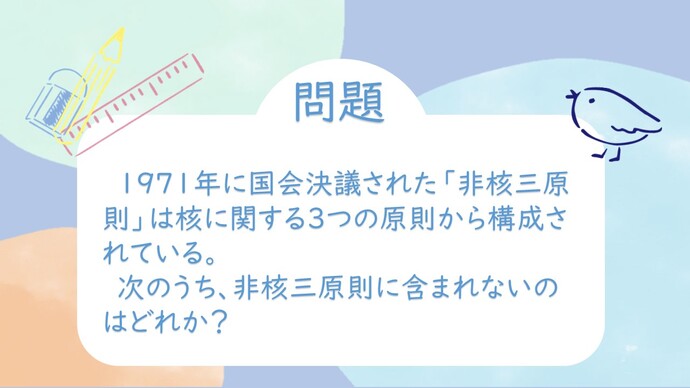 1971年に国会決議された「非核三原則」は核に関する3つの原則から構成されている。次のうち、非核三原則に含まれないのはどれか？